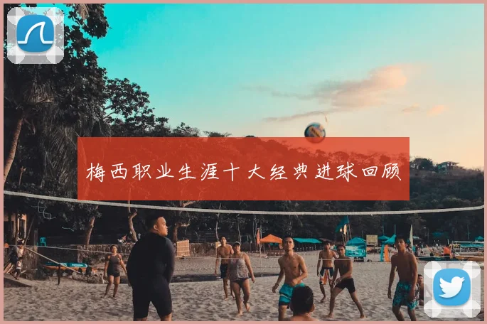 梅西职业生涯十大经典进球回顾