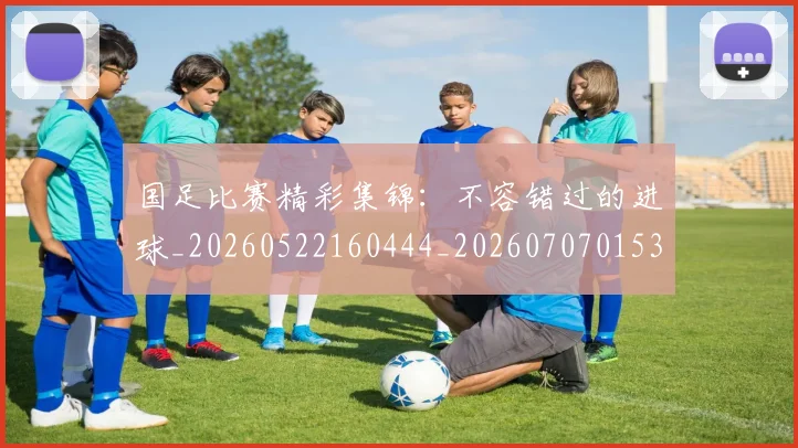 国足比赛精彩集锦：不容错过的进球_20260522160444_20260707015335