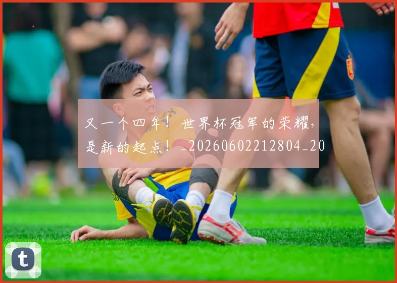 又一个四年！世界杯冠军的荣耀，是新的起点！_20260602212804_20260704175035