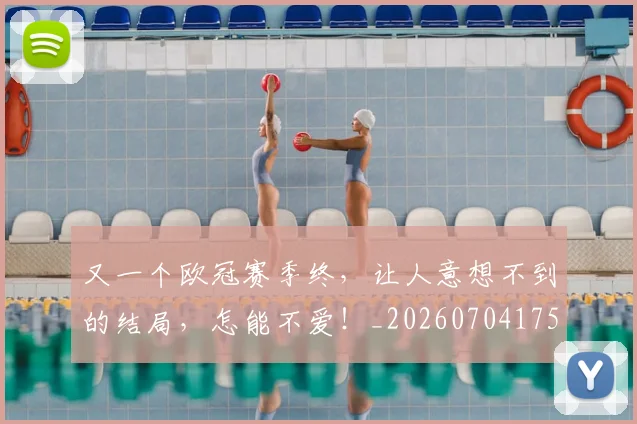 又一个欧冠赛季终,让人意想不到的结局,怎能不爱!_20260704175035