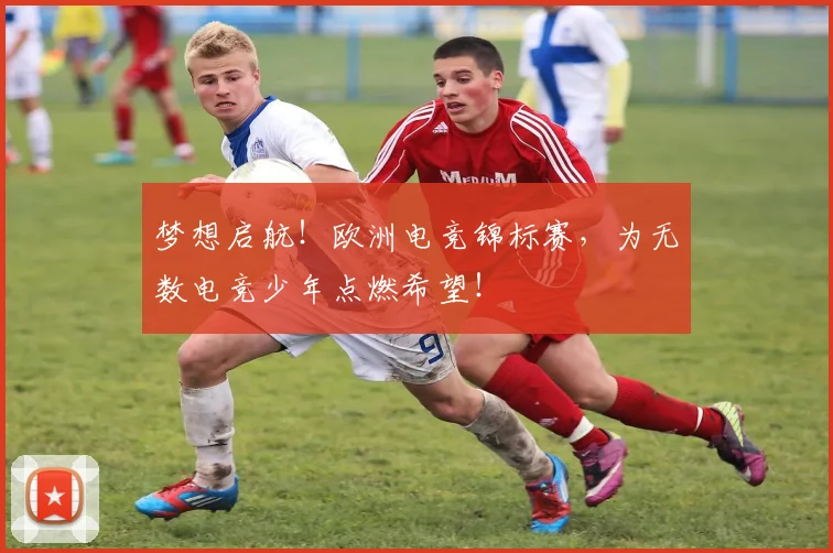 梦想启航！欧洲电竞锦标赛，为无数电竞少年点燃希望！