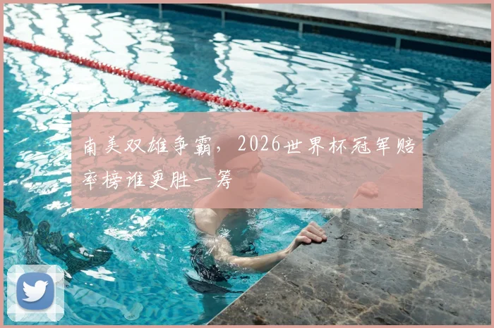 南美双雄争霸,2026世界杯冠军赔率榜谁更胜一筹