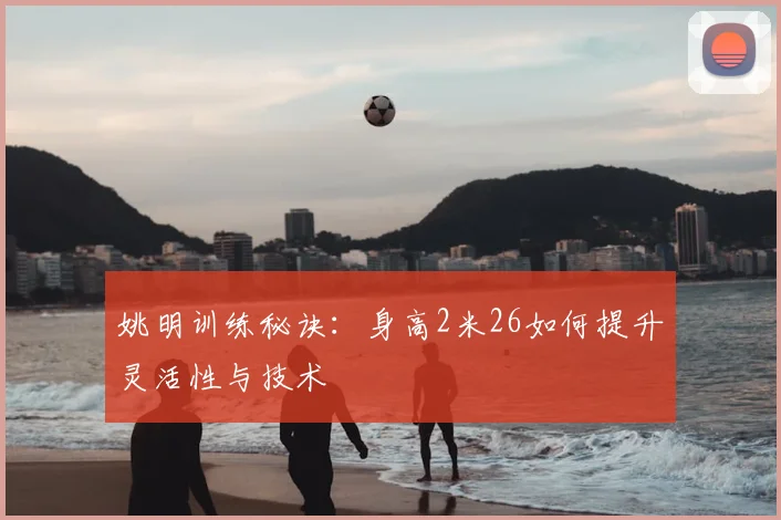 姚明训练秘诀:身高2米26如何提升灵活性与技术