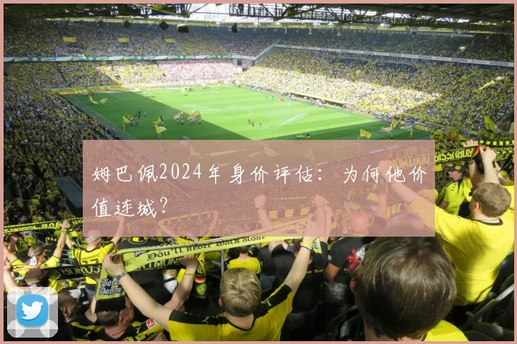 姆巴佩2024年身价评估：为何他价值连城？