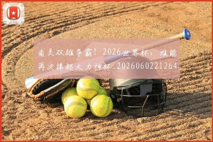 南美双雄争霸！2026世界杯，谁能再次捧起大力神杯_20260602212648