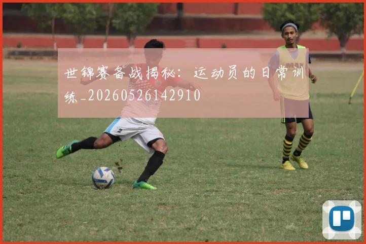 世锦赛备战揭秘：运动员的日常训练_20260526142910