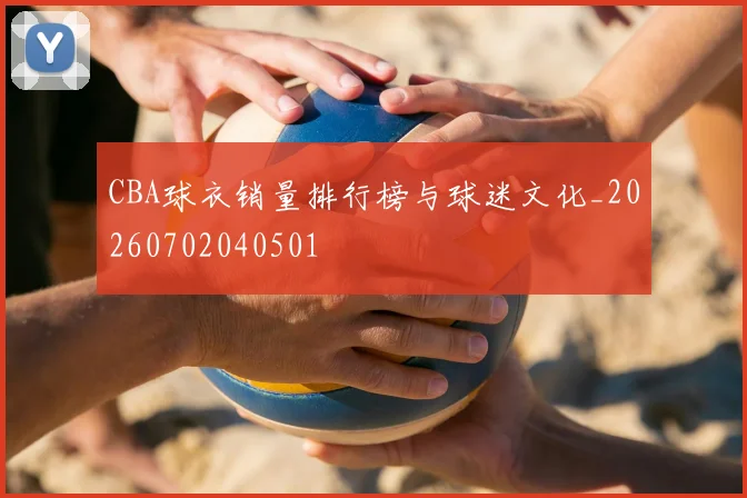 CBA球衣销量排行榜与球迷文化_20260702040501