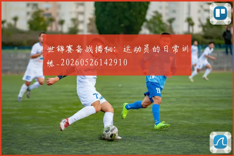 世锦赛备战揭秘:运动员的日常训练_20260526142910