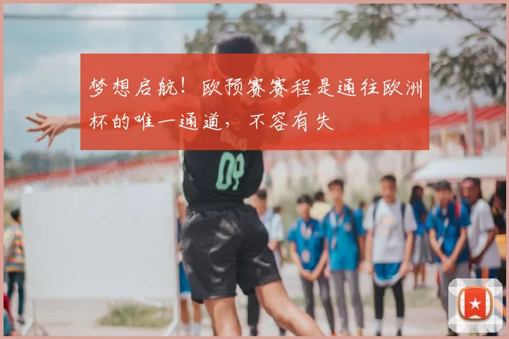 梦想启航！欧预赛赛程是通往欧洲杯的唯一通道，不容有失