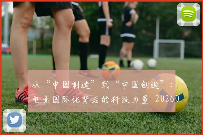 从“中国制造”到“中国创造”：电竞国际化背后的科技力量_20260601172906
