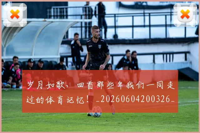 岁月如歌，回首那些年我们一同走过的体育记忆！_20260604200326_20260707145753