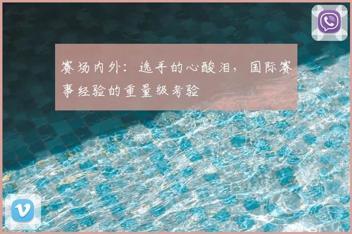 赛场内外：选手的心酸泪，国际赛事经验的重量级考验