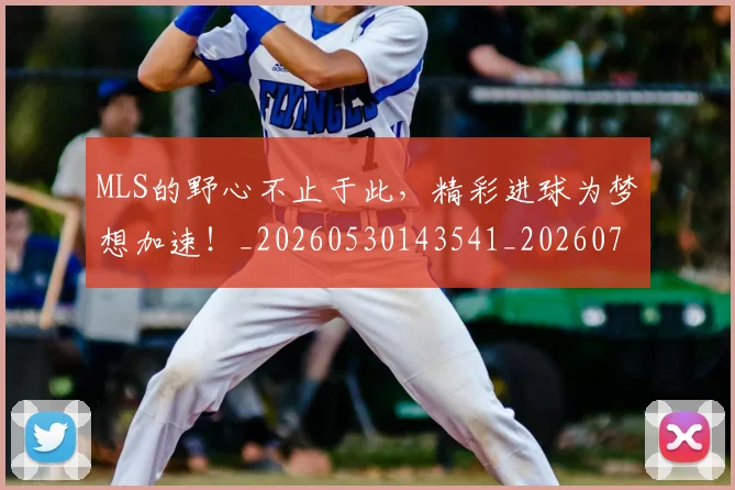 MLS的野心不止于此,精彩进球为梦想加速!_20260530143541_20260702044437