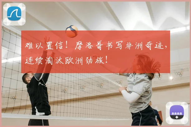 难以置信！摩洛哥书写非洲奇迹，连续淘汰欧洲劲旅！
