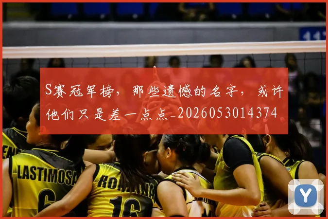 S赛冠军榜，那些遗憾的名字，或许他们只是差一点点_20260530143741_20260702170937