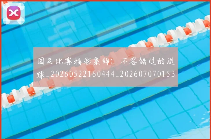 国足比赛精彩集锦:不容错过的进球_20260522160444_20260707015335