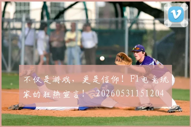 不仅是游戏，更是信仰！F1电竞玩家的狂热宣言！_20260531151204