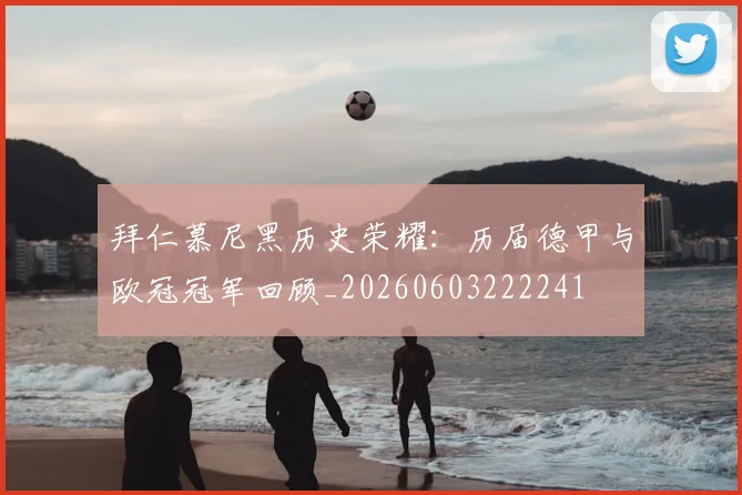 拜仁慕尼黑历史荣耀:历届德甲与欧冠冠军回顾_20260603222241