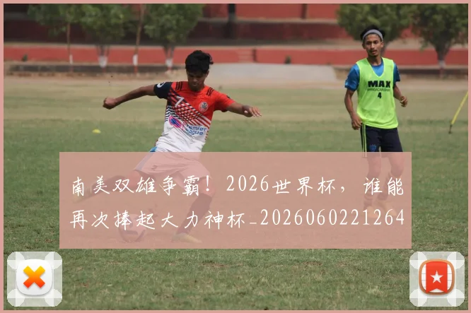 南美双雄争霸！2026世界杯，谁能再次捧起大力神杯_20260602212648