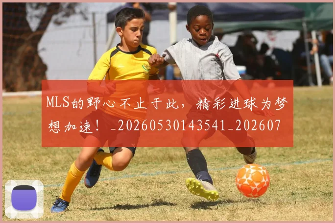 MLS的野心不止于此，精彩进球为梦想加速！_20260530143541_20260702044437