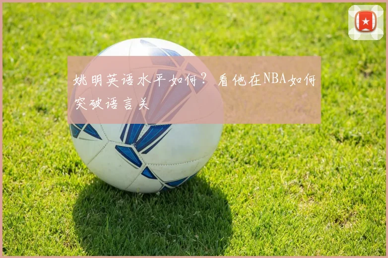 姚明英语水平如何？看他在NBA如何突破语言关