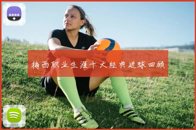 梅西职业生涯十大经典进球回顾