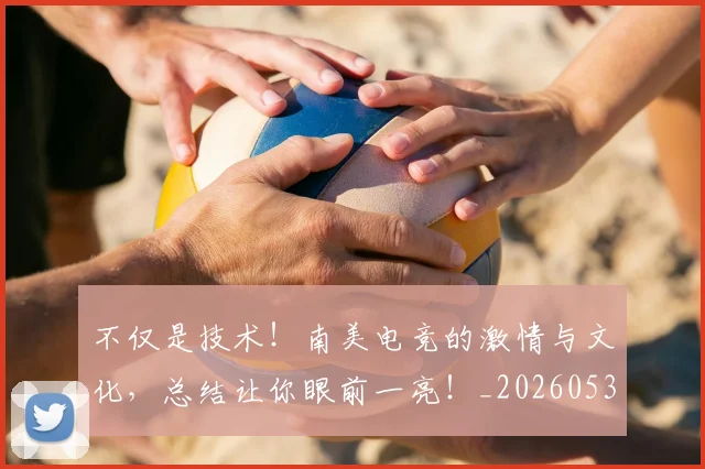 不仅是技术！南美电竞的激情与文化，总结让你眼前一亮！_20260531151204