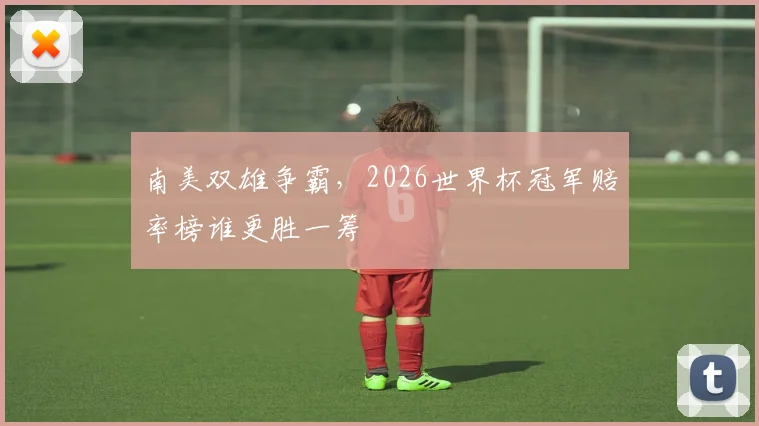 南美双雄争霸，2026世界杯冠军赔率榜谁更胜一筹