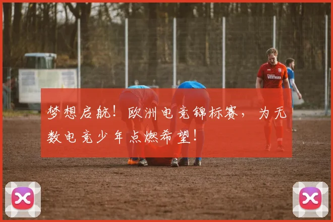 梦想启航！欧洲电竞锦标赛，为无数电竞少年点燃希望！