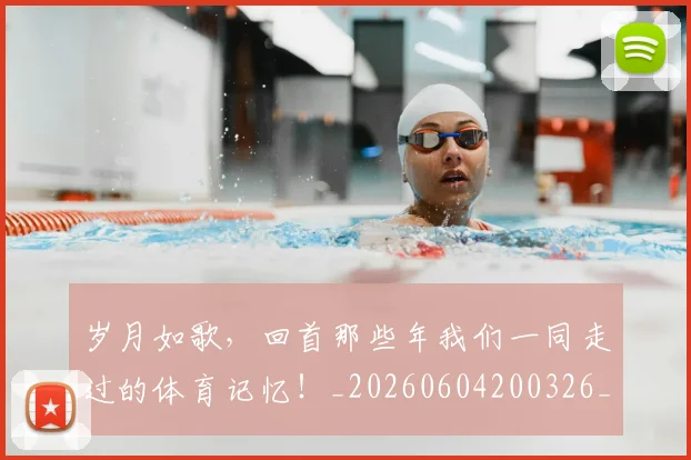 岁月如歌,回首那些年我们一同走过的体育记忆!_20260604200326_20260707145753