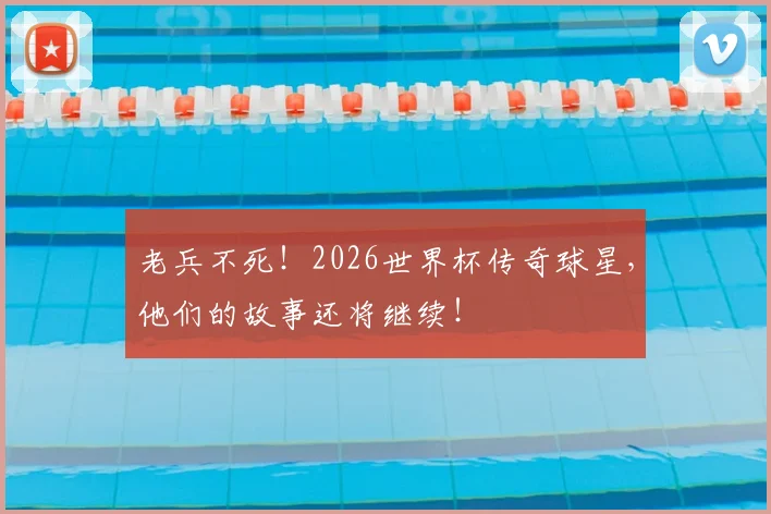 老兵不死!2026世界杯传奇球星,他们的故事还将继续!