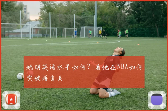 姚明英语水平如何？看他在NBA如何突破语言关
