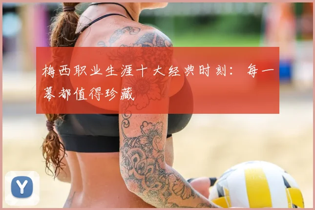 梅西职业生涯十大经典时刻：每一幕都值得珍藏