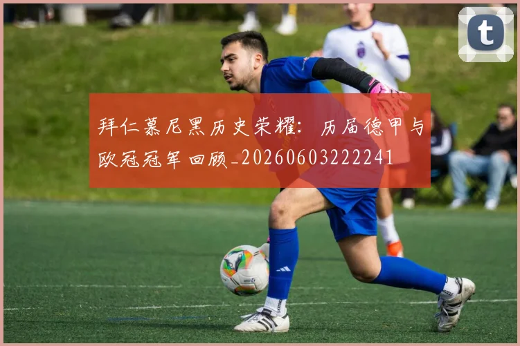 拜仁慕尼黑历史荣耀：历届德甲与欧冠冠军回顾_20260603222241
