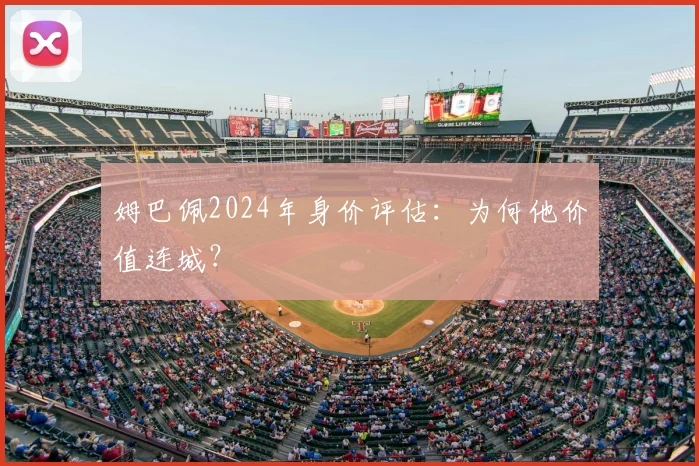 姆巴佩2024年身价评估:为何他价值连城?