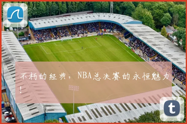 不朽的经典，NBA总决赛的永恒魅力！