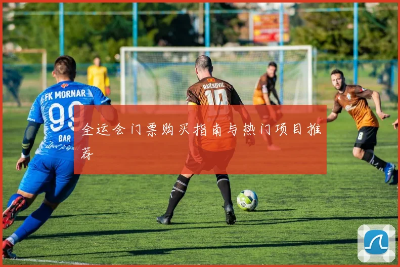 全运会门票购买指南与热门项目推荐