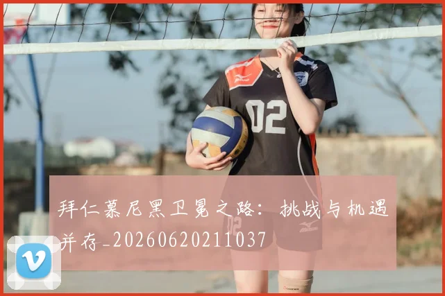 拜仁慕尼黑卫冕之路：挑战与机遇并存_20260620211037