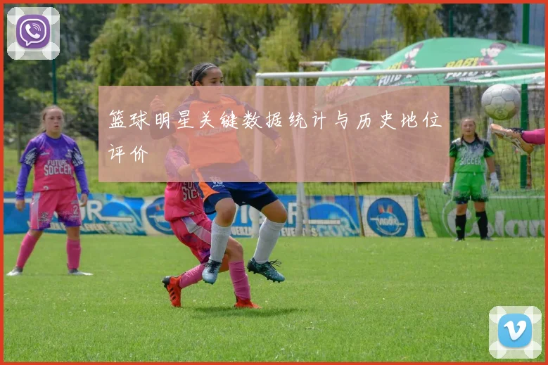 篮球明星关键数据统计与历史地位评价
