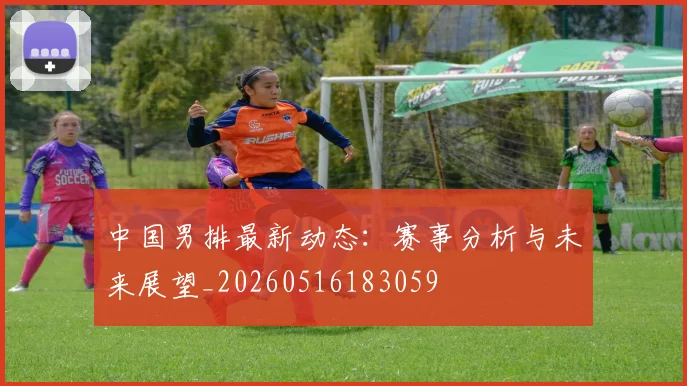 中国男排最新动态：赛事分析与未来展望_20260516183059